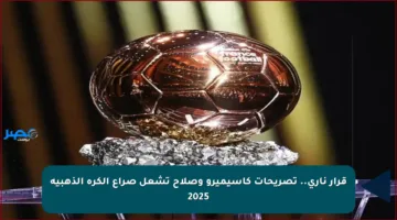 قرار ناري.. تصريحات كاسيميرو وصلاح تشعل صراع الكرة الذهبية 2025